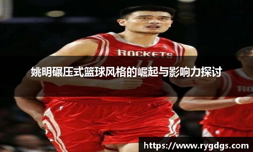 姚明碾压式篮球风格的崛起与影响力探讨