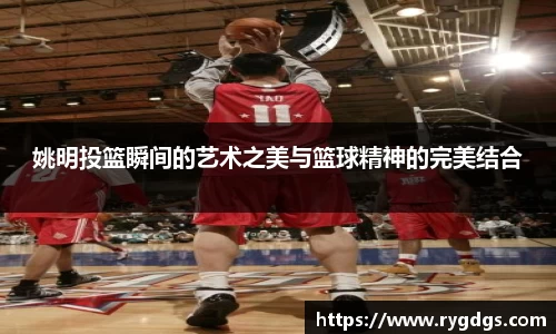 姚明投篮瞬间的艺术之美与篮球精神的完美结合