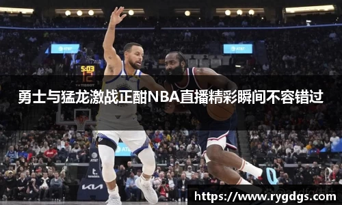 勇士与猛龙激战正酣NBA直播精彩瞬间不容错过