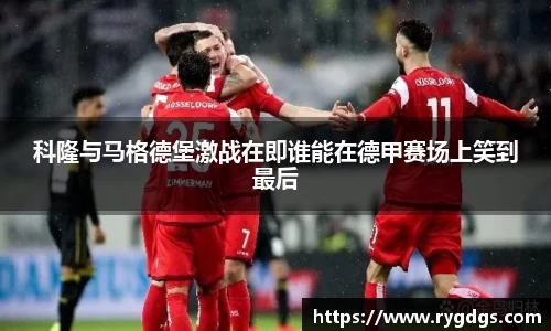 科隆与马格德堡激战在即谁能在德甲赛场上笑到最后