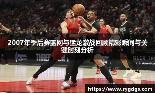 2007年季后赛篮网与猛龙激战回顾精彩瞬间与关键时刻分析