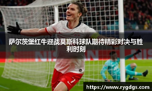 萨尔茨堡红牛迎战莫斯科球队期待精彩对决与胜利时刻