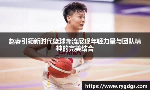 赵睿引领新时代篮球潮流展现年轻力量与团队精神的完美结合